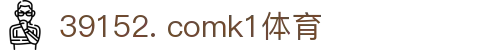 39152. comk1体育 - 让收益与快乐成正比